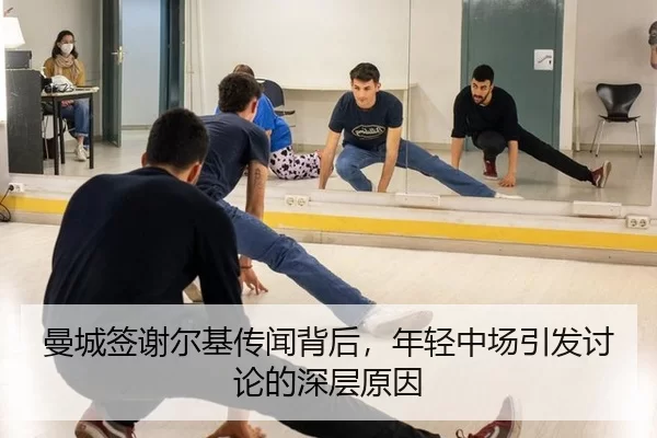 曼城签谢尔基传闻背后，年轻中场引发讨论的深层原因